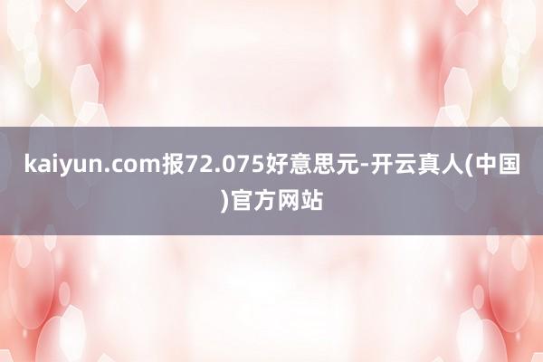 kaiyun.com报72.075好意思元-开云真人(中国)官方网站