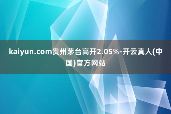 kaiyun.com贵州茅台高开2.05%-开云真人(中国)官方网站