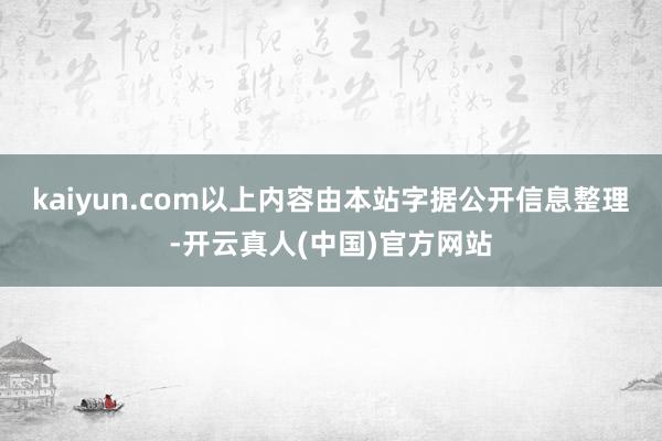 kaiyun.com以上内容由本站字据公开信息整理-开云真人(中国)官方网站