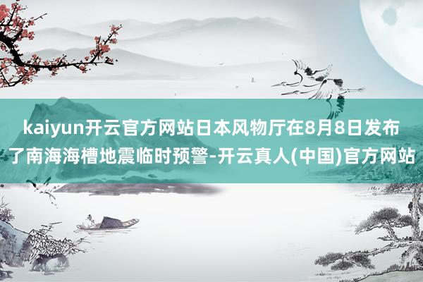 kaiyun开云官方网站日本风物厅在8月8日发布了南海海槽地震临时预警-开云真人(中国)官方网站