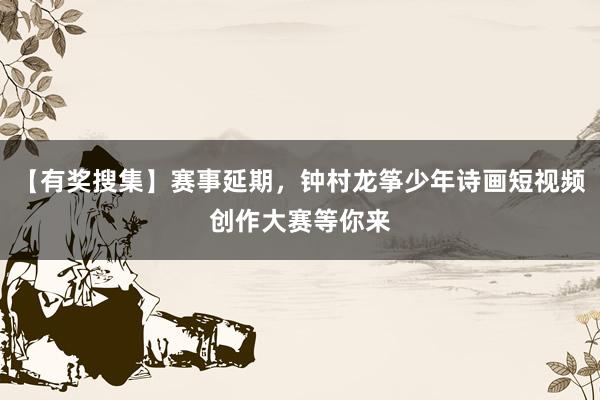 【有奖搜集】赛事延期，钟村龙筝少年诗画短视频创作大赛等你来