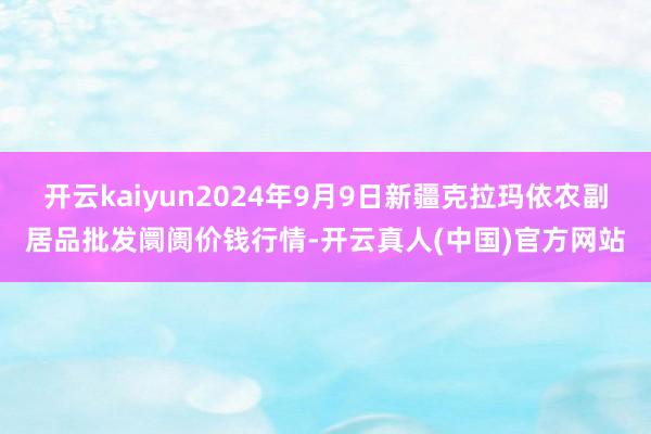 开云kaiyun2024年9月9日新疆克拉玛依农副居品批发阛阓价钱行情-开云真人(中国)官方网站