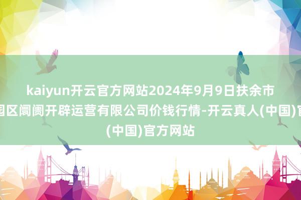 kaiyun开云官方网站2024年9月9日扶余市三井子园区阛阓开辟运营有限公司价钱行情-开云真人(中国)官方网站