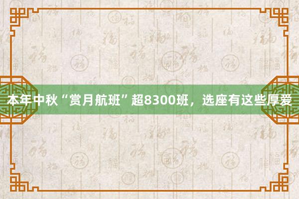 本年中秋“赏月航班”超8300班，选座有这些厚爱