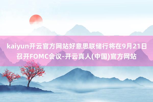 kaiyun开云官方网站好意思联储行将在9月21日召开FOMC会议-开云真人(中国)官方网站