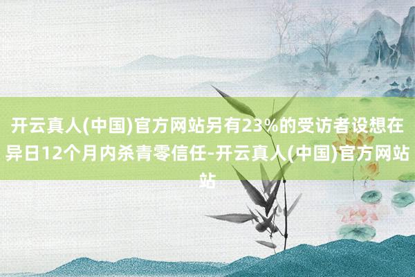 开云真人(中国)官方网站另有23%的受访者设想在异日12个月内杀青零信任-开云真人(中国)官方网站