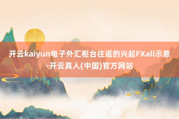 开云kaiyun电子外汇柜台往返的兴起FXall示意-开云真人(中国)官方网站