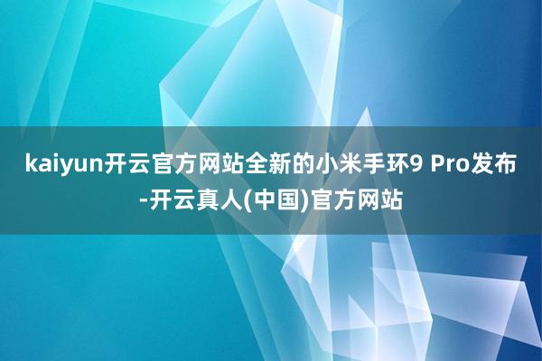 kaiyun开云官方网站全新的小米手环9 Pro发布-开云真人(中国)官方网站