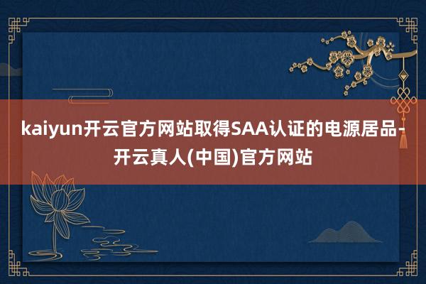 kaiyun开云官方网站取得SAA认证的电源居品-开云真人(中国)官方网站