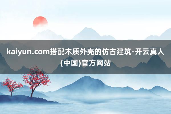 kaiyun.com搭配木质外壳的仿古建筑-开云真人(中国)官方网站