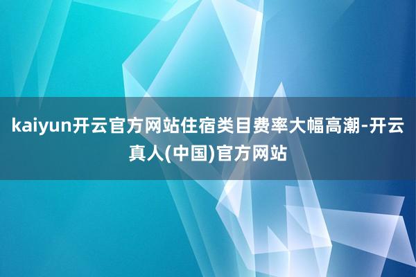 kaiyun开云官方网站住宿类目费率大幅高潮-开云真人(中国)官方网站