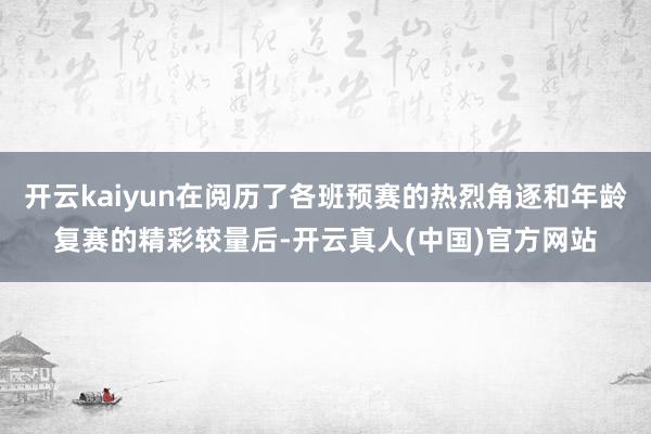 开云kaiyun在阅历了各班预赛的热烈角逐和年龄复赛的精彩较量后-开云真人(中国)官方网站