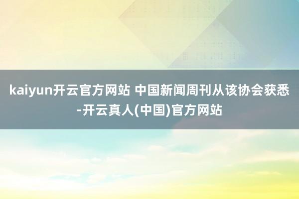 kaiyun开云官方网站 中国新闻周刊从该协会获悉-开云真人(中国)官方网站