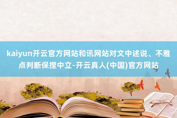 kaiyun开云官方网站和讯网站对文中述说、不雅点判断保捏中立-开云真人(中国)官方网站