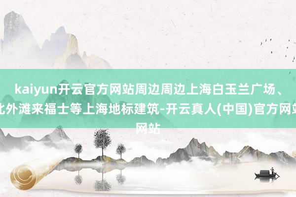 kaiyun开云官方网站周边周边上海白玉兰广场、北外滩来福士等上海地标建筑-开云真人(中国)官方网站