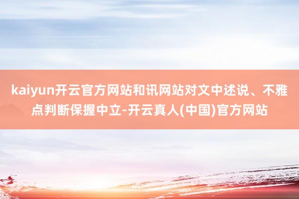 kaiyun开云官方网站和讯网站对文中述说、不雅点判断保握中立-开云真人(中国)官方网站