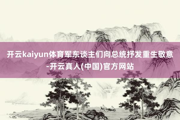 开云kaiyun体育军东谈主们向总统抒发重生敬意-开云真人(中国)官方网站