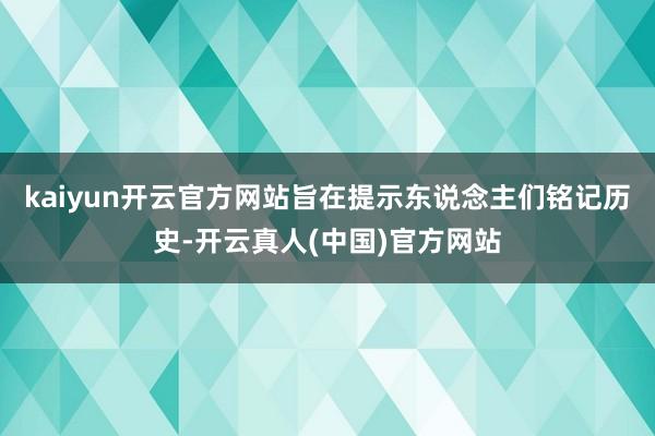 kaiyun开云官方网站旨在提示东说念主们铭记历史-开云真人(中国)官方网站