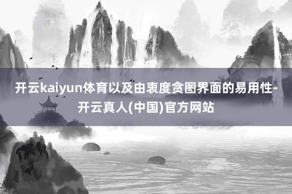 开云kaiyun体育以及由衷度贪图界面的易用性-开云真人(中国)官方网站