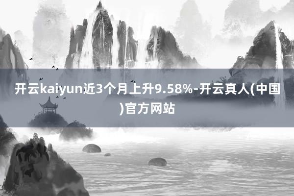 开云kaiyun近3个月上升9.58%-开云真人(中国)官方网站