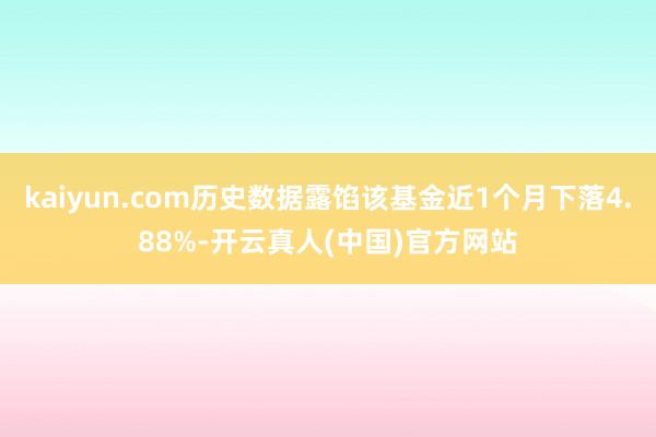 kaiyun.com历史数据露馅该基金近1个月下落4.88%-开云真人(中国)官方网站