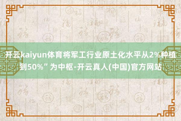 开云kaiyun体育将军工行业原土化水平从2%种植到50%”为中枢-开云真人(中国)官方网站