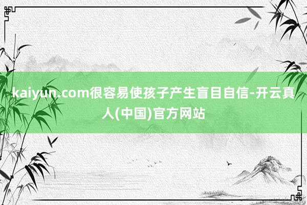 kaiyun.com很容易使孩子产生盲目自信-开云真人(中国)官方网站