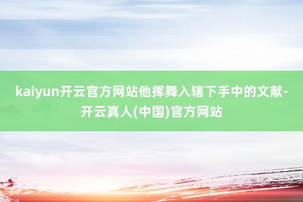 kaiyun开云官方网站他挥舞入辖下手中的文献-开云真人(中国)官方网站