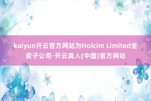 kaiyun开云官方网站为Holcim Limited全资子公司-开云真人(中国)官方网站