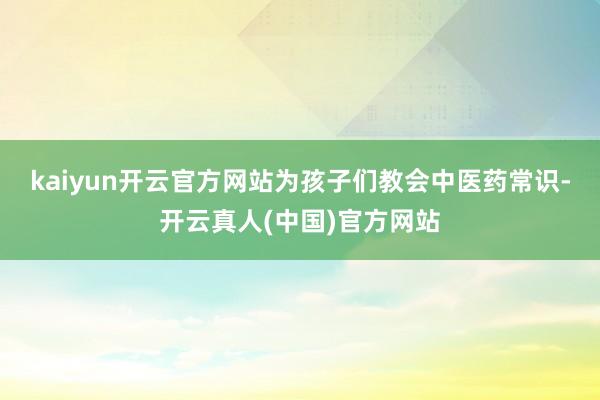 kaiyun开云官方网站为孩子们教会中医药常识-开云真人(中国)官方网站