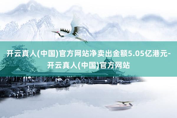 开云真人(中国)官方网站净卖出金额5.05亿港元-开云真人(中国)官方网站