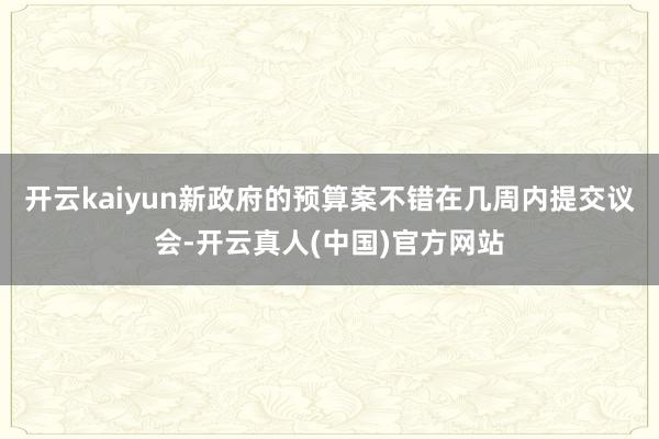 开云kaiyun新政府的预算案不错在几周内提交议会-开云真人(中国)官方网站