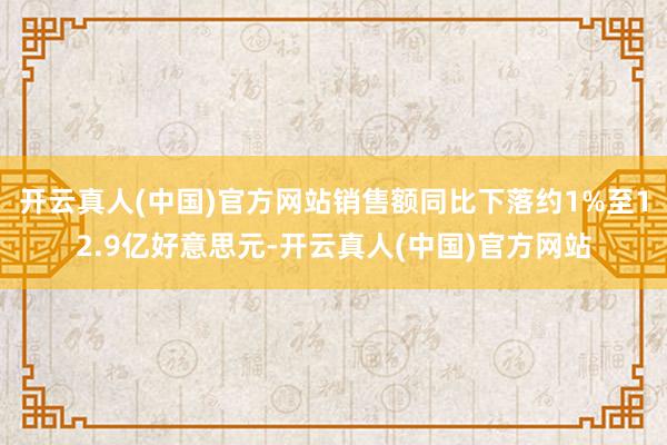 开云真人(中国)官方网站销售额同比下落约1%至12.9亿好意思元-开云真人(中国)官方网站