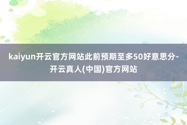 kaiyun开云官方网站此前预期至多50好意思分-开云真人(中国)官方网站