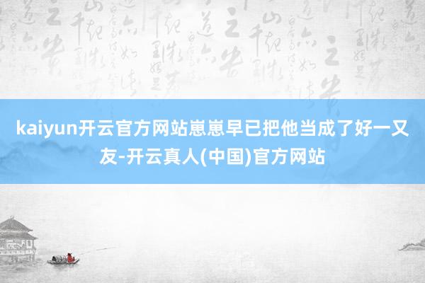 kaiyun开云官方网站崽崽早已把他当成了好一又友-开云真人(中国)官方网站