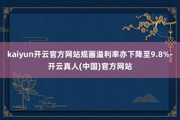 kaiyun开云官方网站规画溢利率亦下降至9.8%-开云真人(中国)官方网站