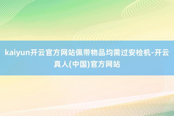 kaiyun开云官方网站佩带物品均需过安检机-开云真人(中国)官方网站