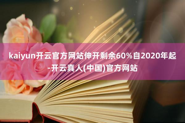 kaiyun开云官方网站伸开剩余60%自2020年起-开云真人(中国)官方网站