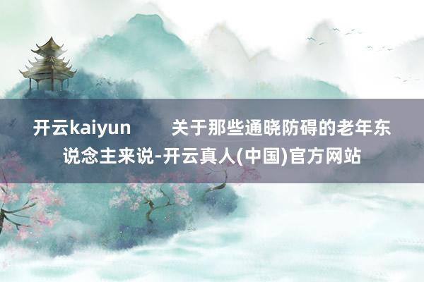 开云kaiyun        关于那些通晓防碍的老年东说念主来说-开云真人(中国)官方网站