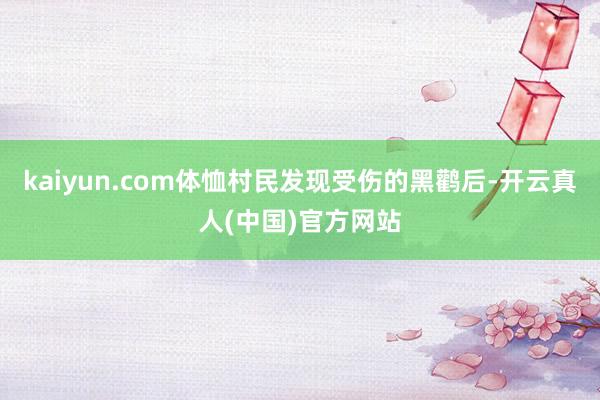 kaiyun.com体恤村民发现受伤的黑鹳后-开云真人(中国)官方网站