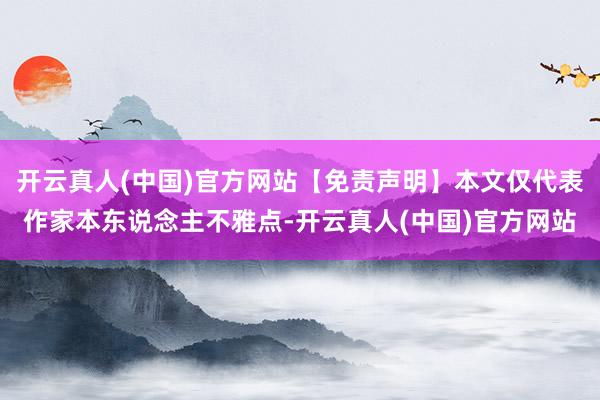 开云真人(中国)官方网站【免责声明】本文仅代表作家本东说念主不雅点-开云真人(中国)官方网站