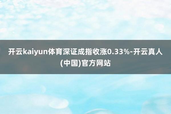 开云kaiyun体育深证成指收涨0.33%-开云真人(中国)官方网站