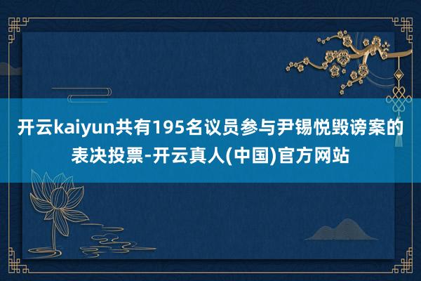 开云kaiyun共有195名议员参与尹锡悦毁谤案的表决投票-开云真人(中国)官方网站