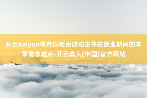 开云kaiyun体育以贬责改动主体在创业期间的本事需求难点-开云真人(中国)官方网站