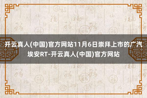 开云真人(中国)官方网站11月6日崇拜上市的广汽埃安RT-开云真人(中国)官方网站