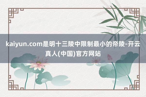 kaiyun.com是明十三陵中限制最小的帝陵-开云真人(中国)官方网站