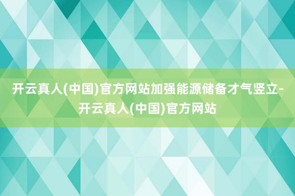 开云真人(中国)官方网站加强能源储备才气竖立-开云真人(中国)官方网站