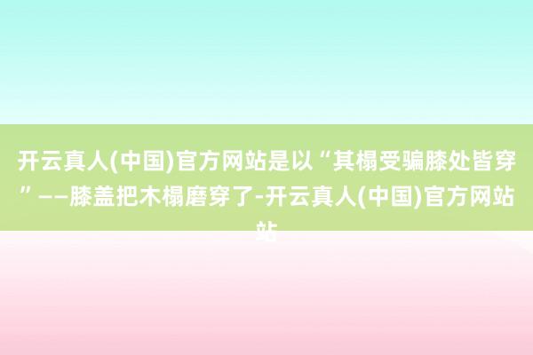 开云真人(中国)官方网站是以“其榻受骗膝处皆穿”——膝盖把木榻磨穿了-开云真人(中国)官方网站