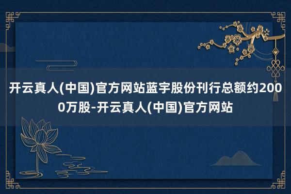 开云真人(中国)官方网站蓝宇股份刊行总额约2000万股-开云真人(中国)官方网站