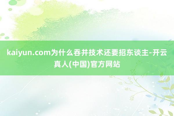 kaiyun.com为什么吞并技术还要招东谈主-开云真人(中国)官方网站